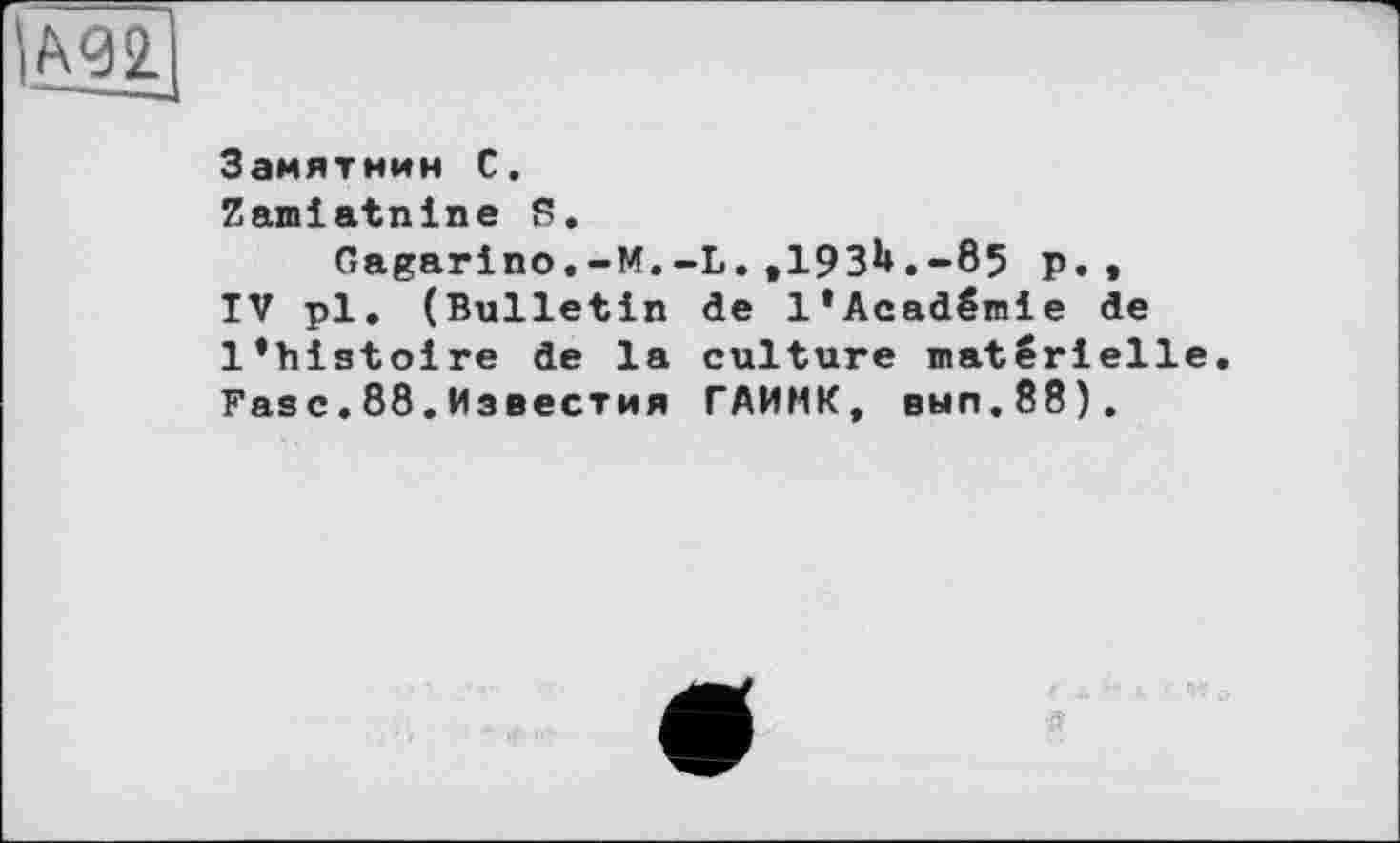 ﻿Замятнин С.
Zamiatnine S.
Gagarino.-M.-L.,193^.-85 p., IV pl. (Bulletin de l’Académie de l*histoire de la culture matérielle Fasc.88.Известия ГАИМК, выл.88).